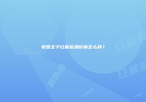 禄恩王子红葡萄酒价格怎么样？