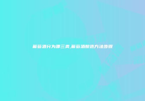 葡萄酒分为哪三类,葡萄酒酿造方法步骤