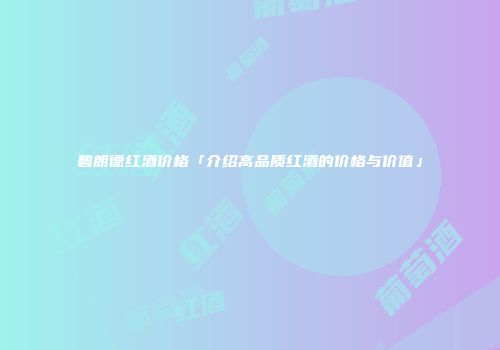 碧朗德红酒价格「介绍高品质红酒的价格与价值」