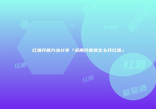 红酒开瓶方法分享「多用开瓶器怎么开红酒」