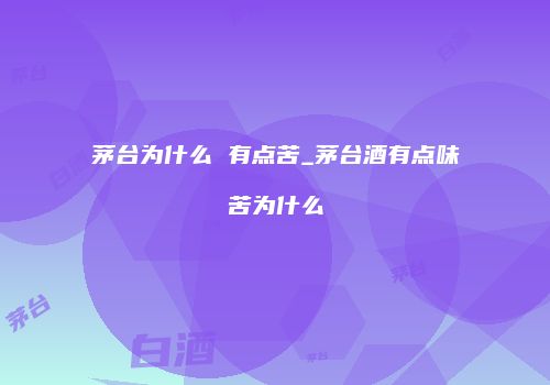 茅台为什么 有点苦_茅台酒有点味苦为什么