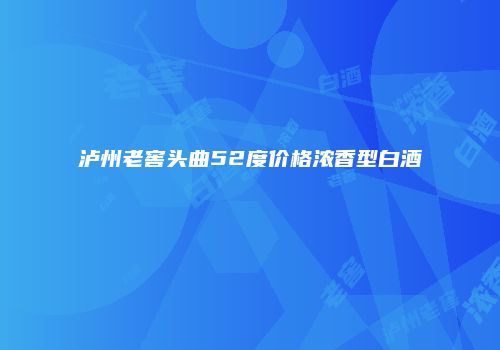 泸州老窖头曲52度价格浓香型白酒