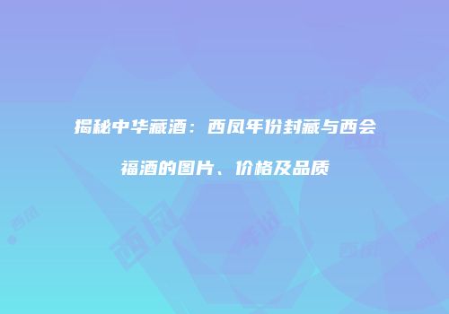 揭秘中华藏酒：西凤年份封藏与西会福酒的图片、价格及品质