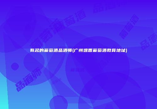 有名的葡萄酒品酒师(广州逸香葡萄酒教育地址)
