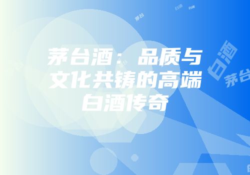 茅台酒：品质与文化共铸的高端白酒传奇