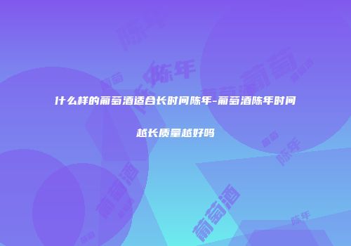 什么样的葡萄酒适合长时间陈年-葡萄酒陈年时间越长质量越好吗