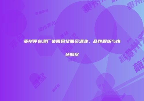 贵州茅台酒厂集团昌黎葡萄酒业：品牌解析与市场洞察