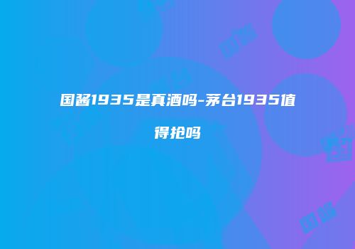 国酱1935是真酒吗-茅台1935值得抢吗