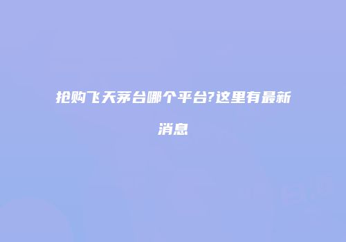 抢购飞天茅台哪个平台?这里有最新消息
