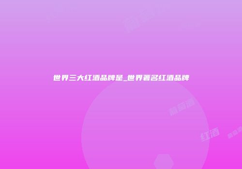 世界三大红酒品牌是_世界著名红酒品牌
