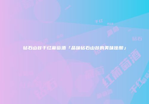 钻石山谷干红葡萄酒「品味钻石山谷的美味佳酿」