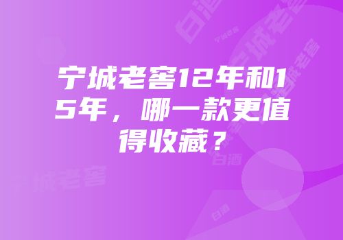 宁城老窖12年和15年，哪一款更值得收藏？
