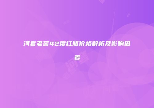 河套老窖42度红瓶价格解析及影响因素