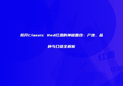 揭开Classic Red红酒的神秘面纱：产地、品种与口感全解析