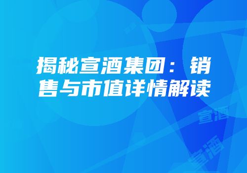 揭秘宣酒集团：销售与市值详情解读