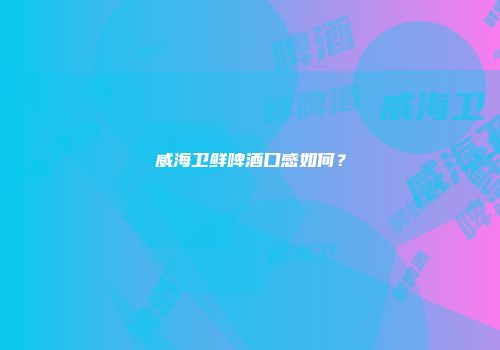威海卫鲜啤酒口感如何？