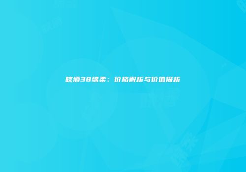 皖酒38绵柔：价格解析与价值探析