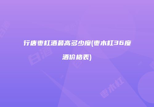 行唐枣杠酒最高多少度(枣木杠36度酒价格表)