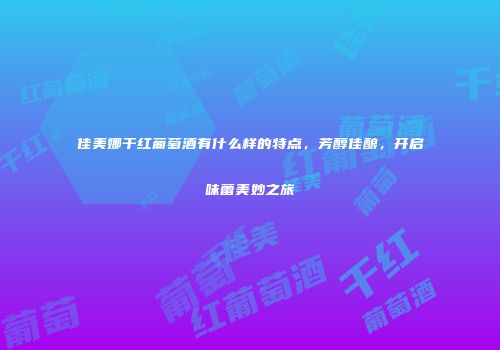 佳美娜干红葡萄酒有什么样的特点，芳醇佳酿，开启味蕾美妙之旅