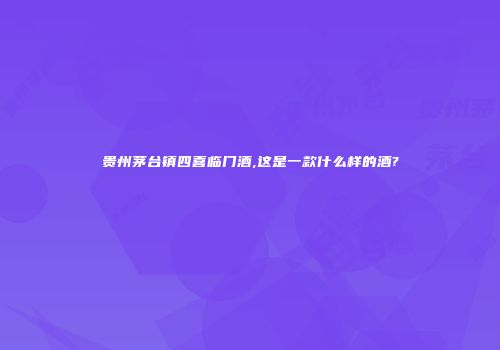 贵州茅台镇四喜临门酒,这是一款什么样的酒?