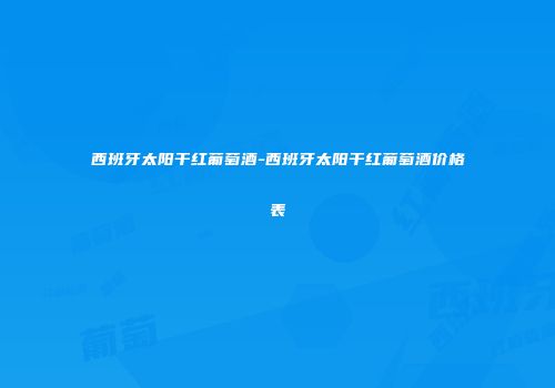 西班牙太阳干红葡萄酒-西班牙太阳干红葡萄酒价格表