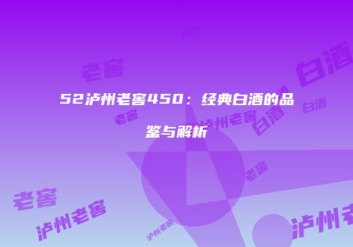 52泸州老窖450：经典白酒的品鉴与解析