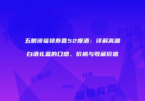 五粮液福禄寿喜52度酒：详解高端白酒礼盒的口感、价格与收藏价值