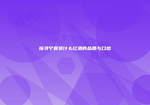探寻宁夏贝什么红酒的品质与口感
