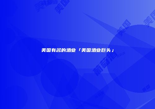 美国有名的酒业「美国酒业巨头」