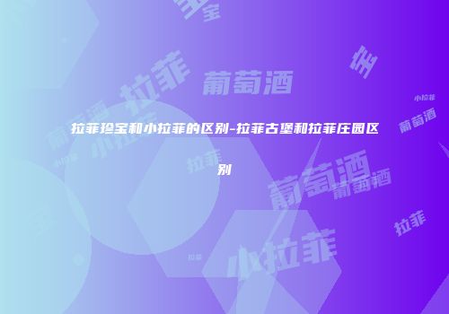拉菲珍宝和小拉菲的区别-拉菲古堡和拉菲庄园区别