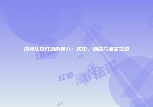 探寻法国红酒的魅力：历史、酒庄与品鉴之道