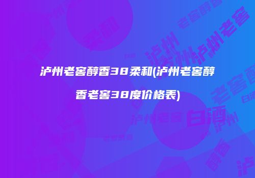 泸州老窖醇香38柔和(泸州老窖醇香老窖38度价格表)