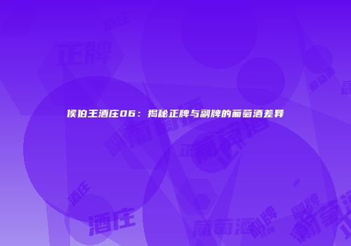 侯伯王酒庄06：揭秘正牌与副牌的葡萄酒差异