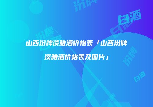 山西汾牌淡雅酒价格表「山西汾牌淡雅酒价格表及图片」