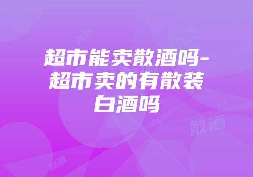 超市能卖散酒吗-超市卖的有散装白酒吗