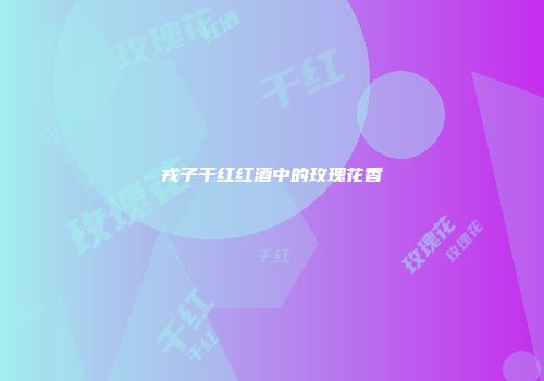 戎子干红红酒中的玫瑰花香