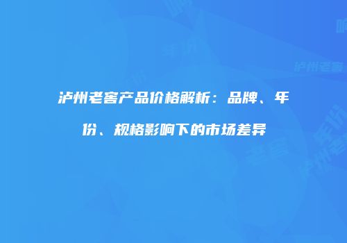 泸州老窖产品价格解析：品牌、年份、规格影响下的市场差异