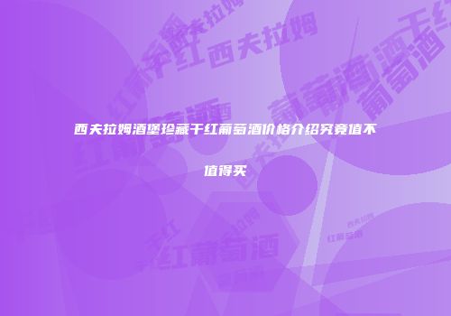 西夫拉姆酒堡珍藏干红葡萄酒价格介绍究竟值不值得买