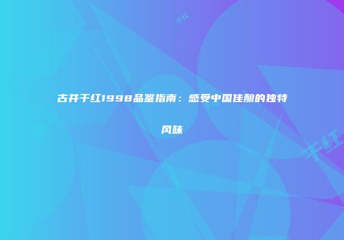 古井干红1998品鉴指南：感受中国佳酿的独特风味
