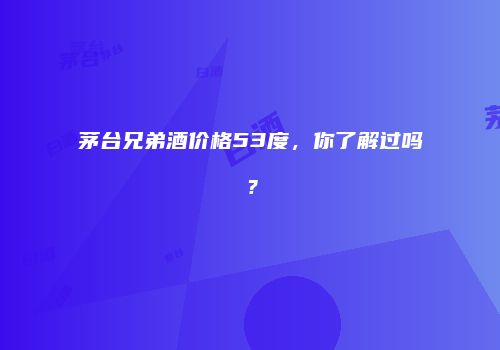 茅台兄弟酒价格53度，你了解过吗？