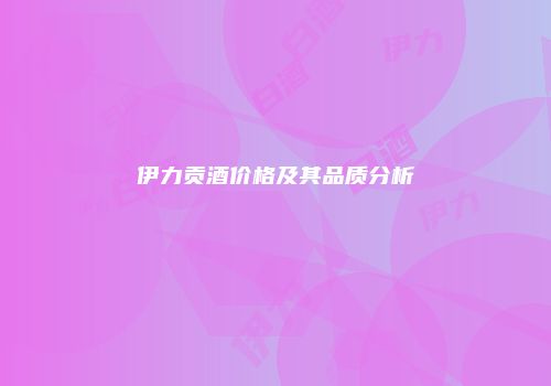 伊力贡酒价格及其品质分析