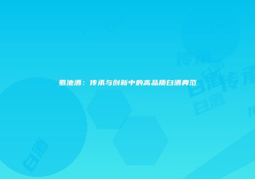 蜀池酒：传承与创新中的高品质白酒典范