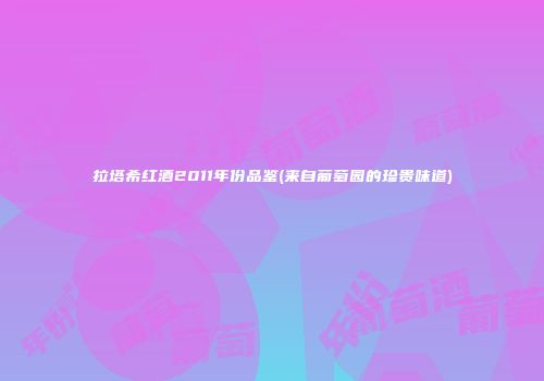 拉塔希红酒2011年份品鉴(来自葡萄园的珍贵味道)