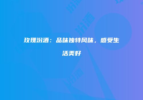 玫瑰汾酒：品味独特风味，感受生活美好