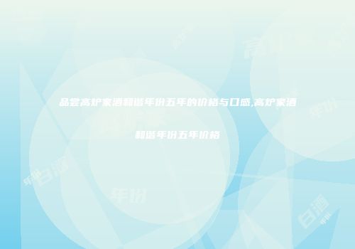 品尝高炉家酒和谐年份五年的价格与口感,高炉家酒和谐年份五年价格
