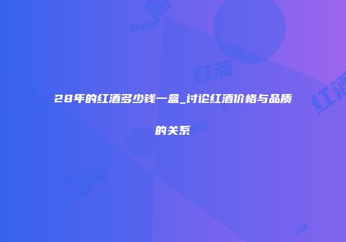 28年的红酒多少钱一盒_讨论红酒价格与品质的关系