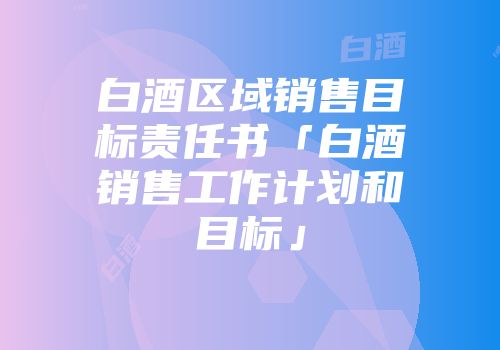白酒区域销售目标责任书「白酒销售工作计划和目标」