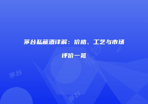 茅台私藏酒详解：价格、工艺与市场评价一览