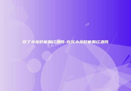 吃了小龙虾能喝红酒吗-吃完小龙虾能喝红酒吗
