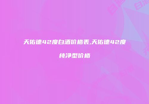 天佑德42度白酒价格表,天佑德42度纯净型价格